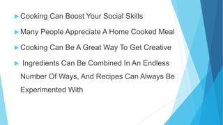 Cooking Can Boost Your Social Skills
Many People Appreciate A Home Cooked Meal
Cooking Can Be A Great Way To Get Creative
Ingredients Can Be Combined In An Endless
Number Of Ways, And Recipes Can Always Be
Experimented With
