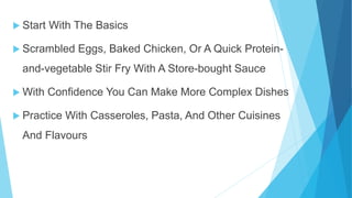  Start With The Basics
Scrambled Eggs, Baked Chicken, Or A Quick Protein-
and-vegetable Stir Fry With A Store-bought Sauce
With Confidence You Can Make More Complex Dishes
Practice With Casseroles, Pasta, And Other Cuisines
And Flavours