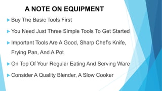 A NOTE ON EQUIPMENT
Buy The Basic Tools First
You Need Just Three Simple Tools To Get Started
Important Tools Are A Good, Sharp Chef’s Knife,
Frying Pan, And A Pot
On Top Of Your Regular Eating And Serving Ware
Consider A Quality Blender, A Slow Cooker