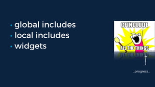 • global includes
• local includes
• widgets
…progress…
 