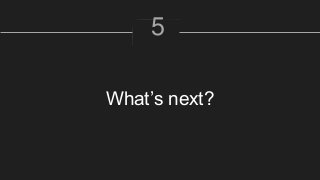 What’s next?
5
 