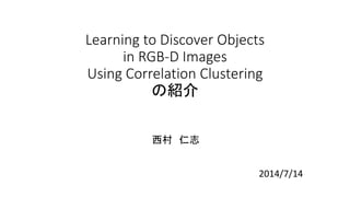 Learning to Discover Objects
in RGB-D Images
Using Correlation Clustering
の紹介
西村 仁志
2014/7/14
 