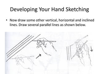Developing Your Hand Sketching
• Now draw some other vertical, horizontal and inclined
  lines. Draw several parallel lines as shown below.
 