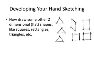 Developing Your Hand Sketching
• Now draw some other 2
  dimensional (flat) shapes,
  like squares, rectangles,
  triangles, etc.
 