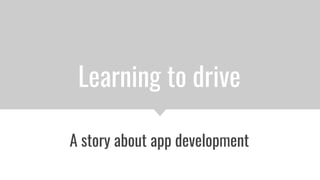 Learning to drive
A story about app development
 