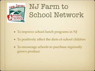 NJ Farm to
        School Network

To improve school lunch programs in NJ

To positively affect the diets of school children 

To encourage schools to purchase regionally
grown produce 
 