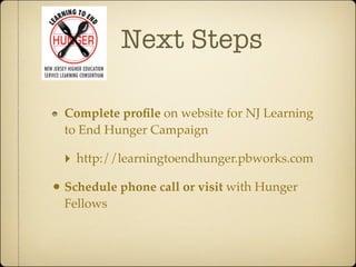 Next Steps

  Complete proﬁle on website for NJ Learning
  to End Hunger Campaign

  ‣   http://learningtoendhunger.pbworks.com

• Schedule phone call or visit with Hunger
  Fellows
 