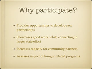 Why participate?

Provides opportunities to develop new
partnerships

Showcases good work while connecting to
larger state effort

Increases capacity for community partners

Assesses impact of hunger related programs
 