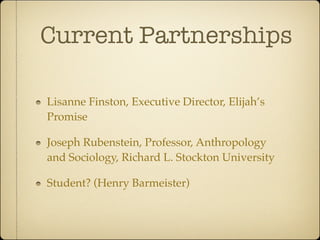 Current Partnerships

Lisanne Finston, Executive Director, Elijah’s
Promise

Joseph Rubenstein, Professor, Anthropology
and Sociology, Richard L. Stockton University

Student? (Henry Barmeister)
 