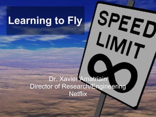 Learning to Fly
Dr. Xavier Amatriain
Director of Research/Engineering
Netflix
 