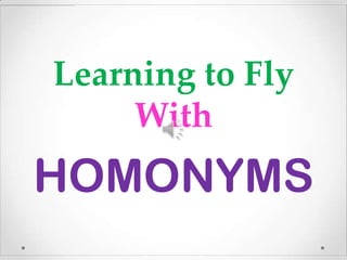 Learning to Fly
     With
HOMONYMS
 