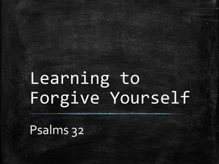 Learning to
Forgive Yourself
Psalms 32
 