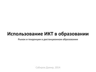 Использование ИКТ в образовании
Рынок и тенденции в дистанционном образовании
Сабиров Дамир, 2014
 