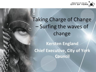 Taking Charge of Change
 – Surfing the waves of
         change
      Kersten England
Chief Executive, City of York
          Council
 