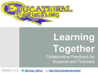 Learning
Together
Collaborative Feedback for
Students and Teachers
STEVECHASE • @Chase_Steve • http://bit.ly/feedbackoutline
 