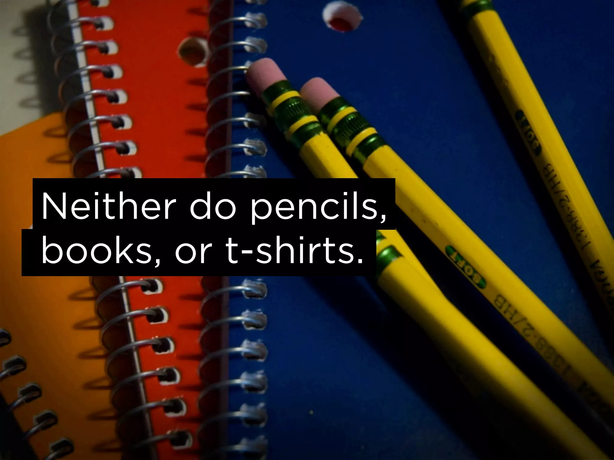 Neither do pencils,
books, or t-shirts.
 