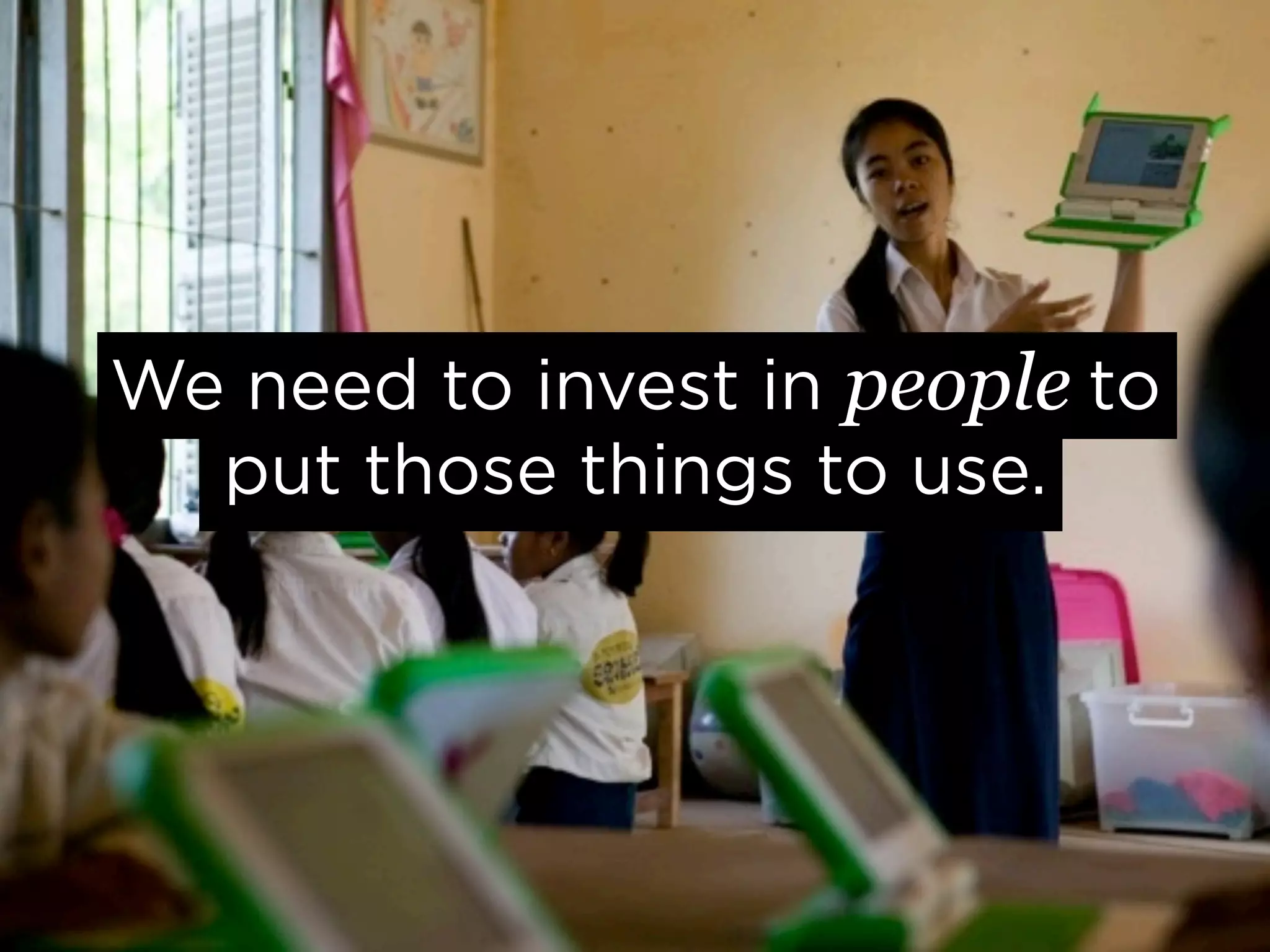 We need to invest in people to
  put those things to use.
 