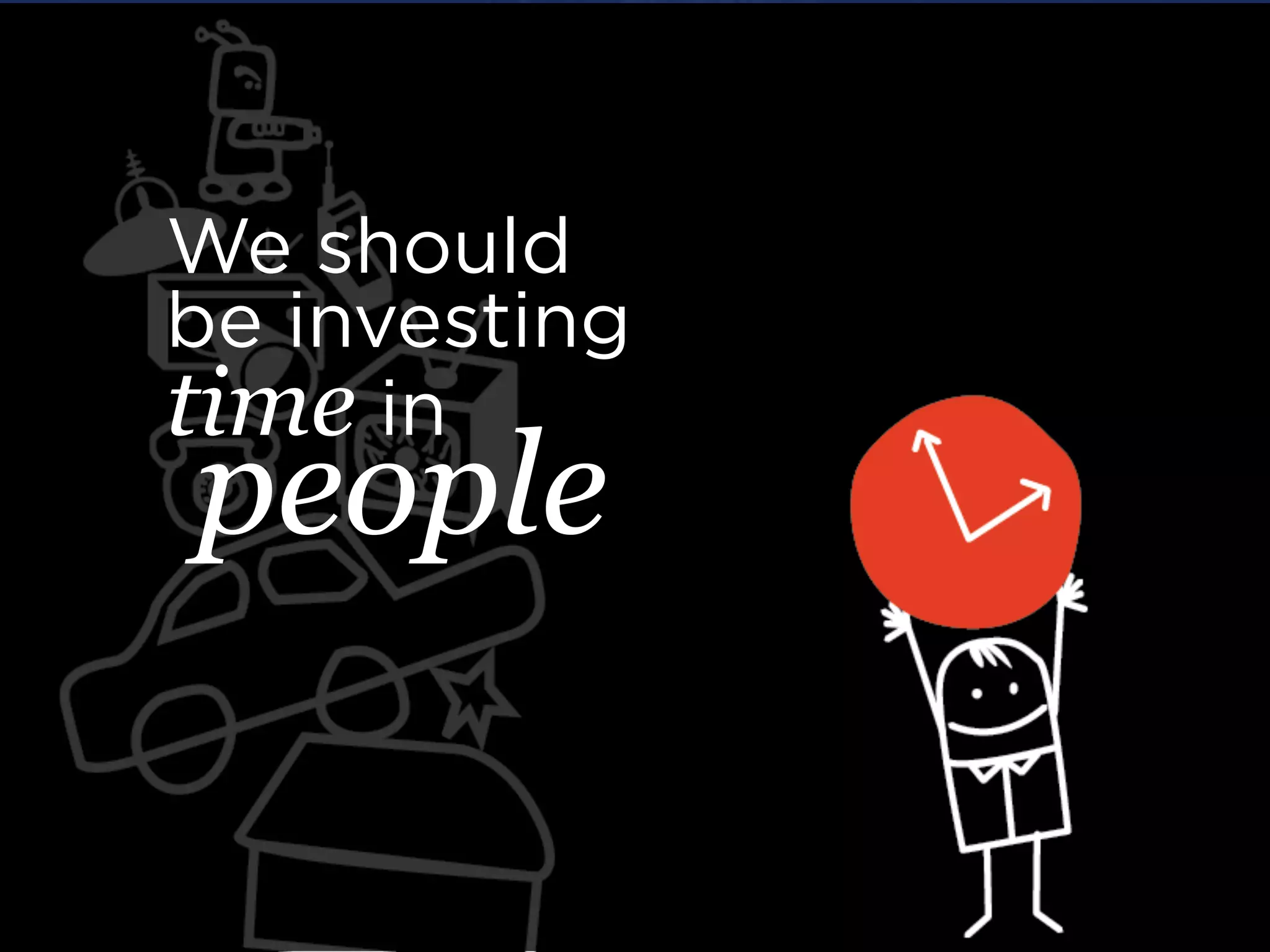 We should
be investing
time in
people
 