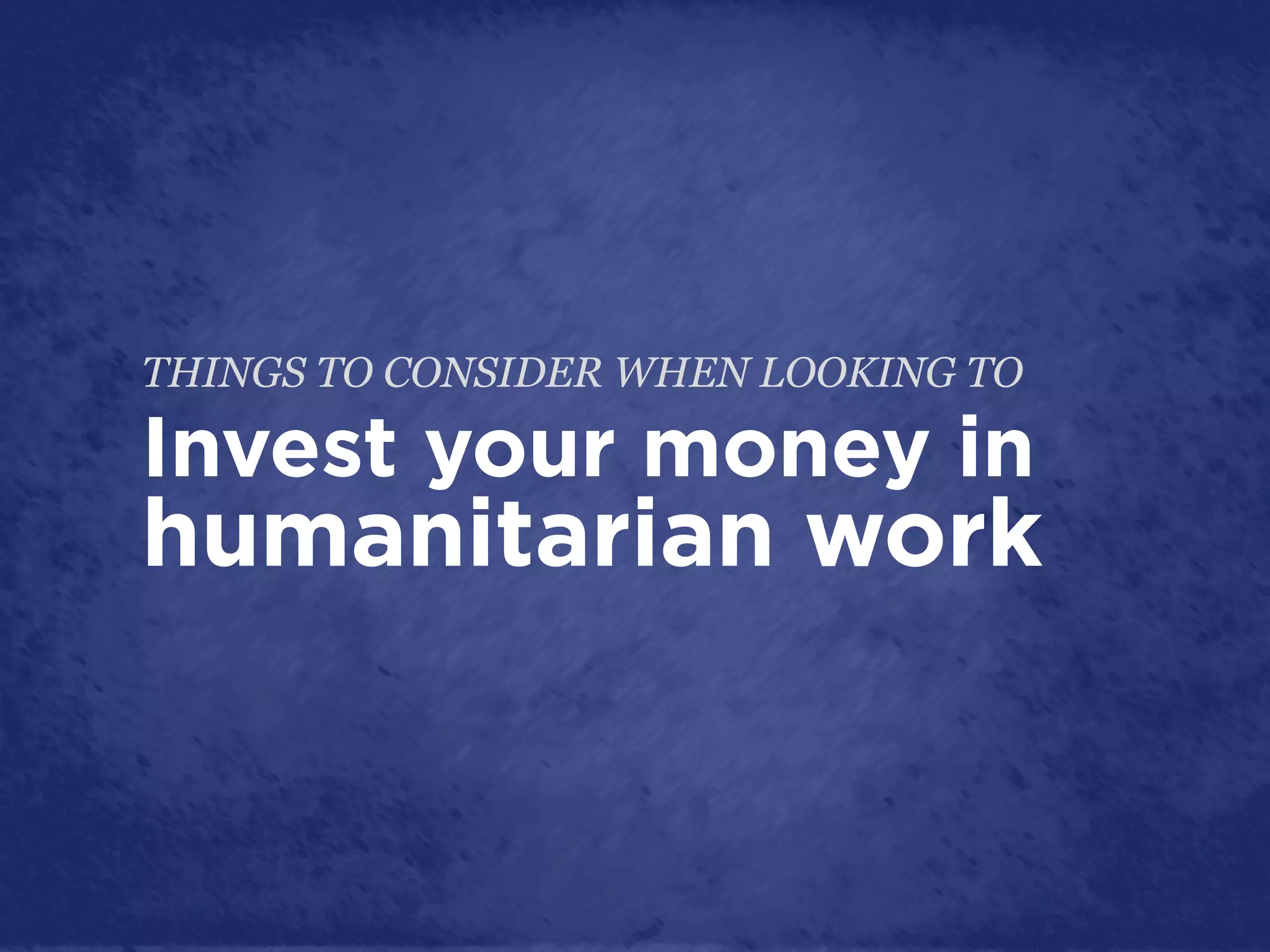 THINGS TO CONSIDER WHEN LOOKING TO

Invest your money in
humanitarian work
 