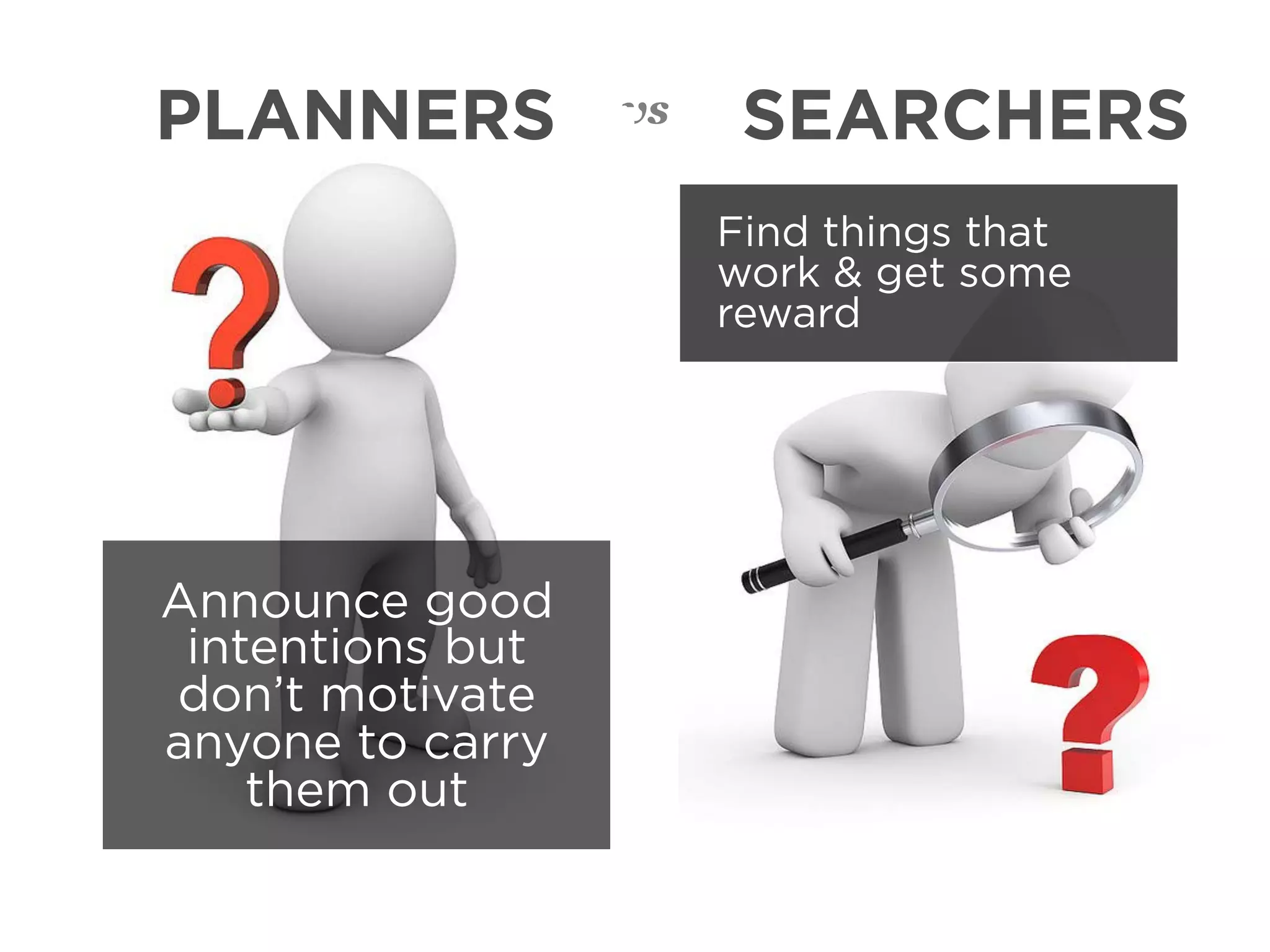 PLANNERS          vs    SEARCHERS
                       Find things that
                       work & get some
                       reward




Announce good
 intentions but
don’t motivate
anyone to carry
    them out
 