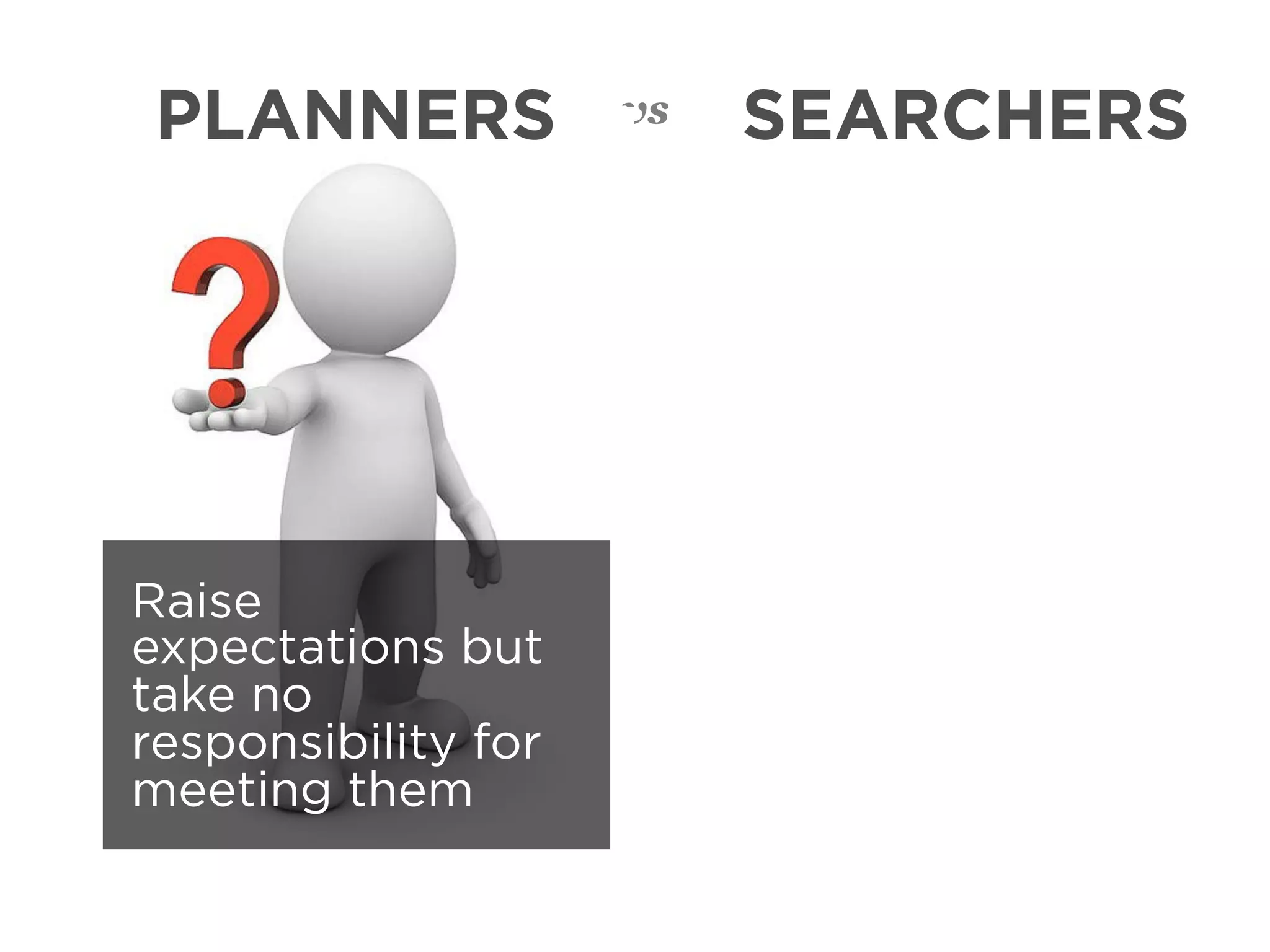 PLANNERS            vs   SEARCHERS




Raise
expectations but
take no
responsibility for
meeting them
 
