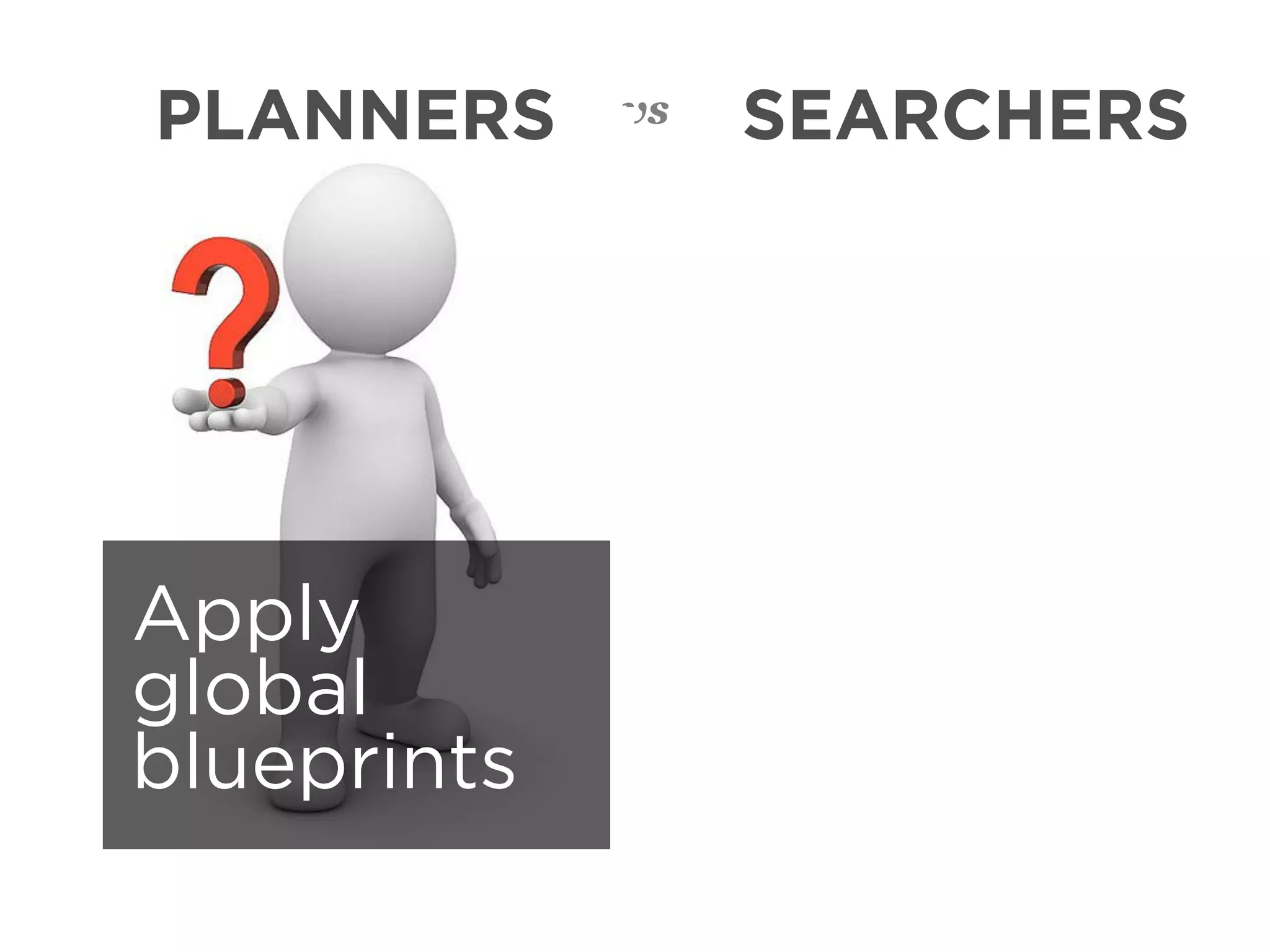 PLANNERS     vs   SEARCHERS




Apply
global
blueprints
 