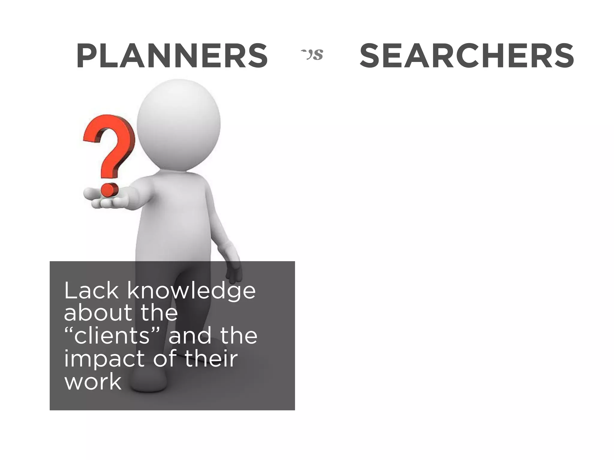 PLANNERS            vs   SEARCHERS




Lack knowledge
about the
“clients” and the
impact of their
work
 