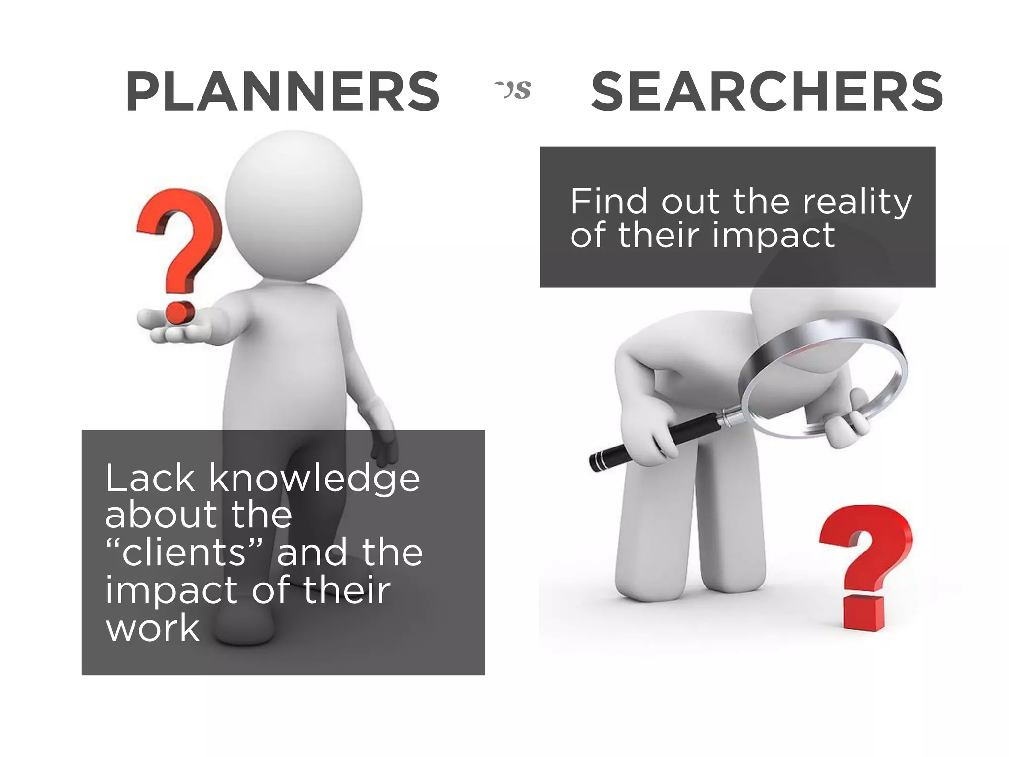 PLANNERS            vs    SEARCHERS
                         Find out the reality
                         of their impact




Lack knowledge
about the
“clients” and the
impact of their
work
 