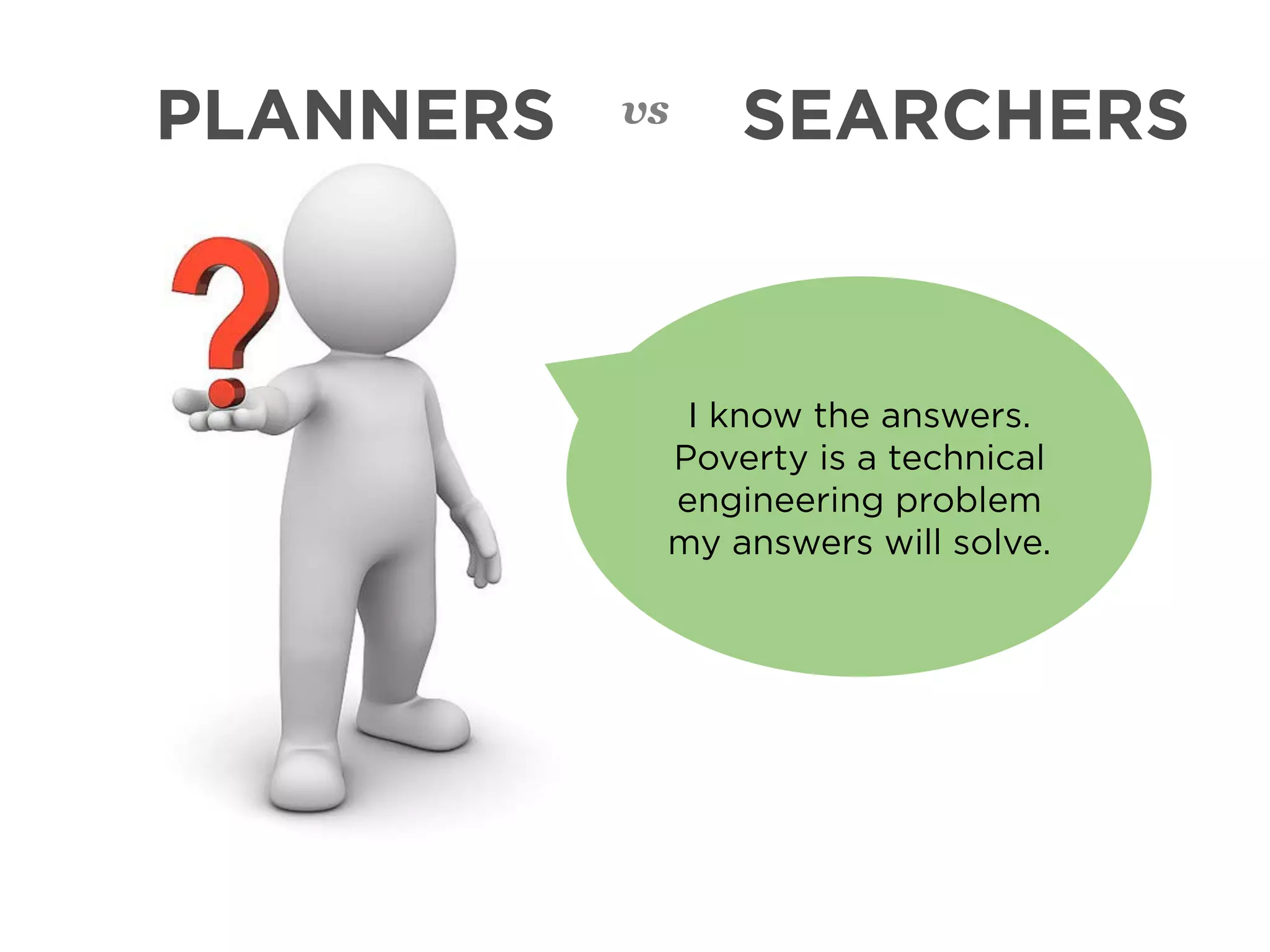 PLANNERS   vs   SEARCHERS



             I know the answers.
            Poverty is a technical
            engineering problem
            my answers will solve.
 