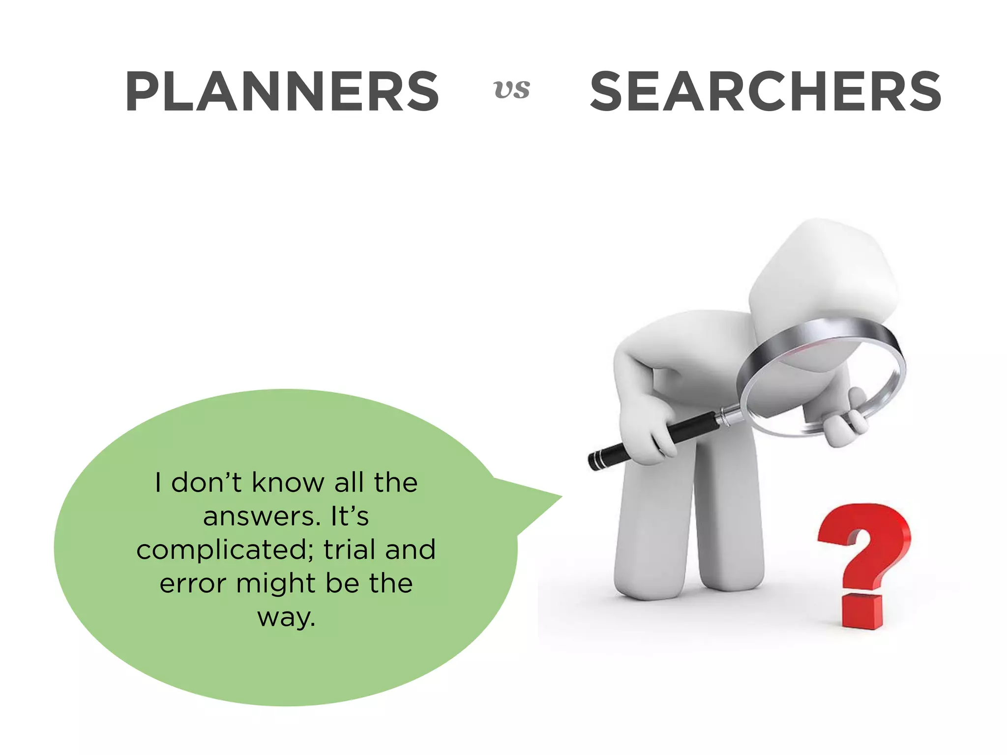 PLANNERS                 vs   SEARCHERS




 I don’t know all the
     answers. It’s
complicated; trial and
  error might be the
         way.
 