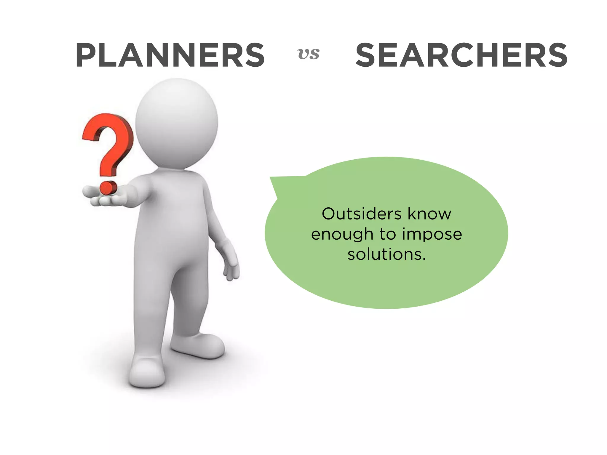 PLANNERS   vs   SEARCHERS



             Outsiders know
            enough to impose
               solutions.
 