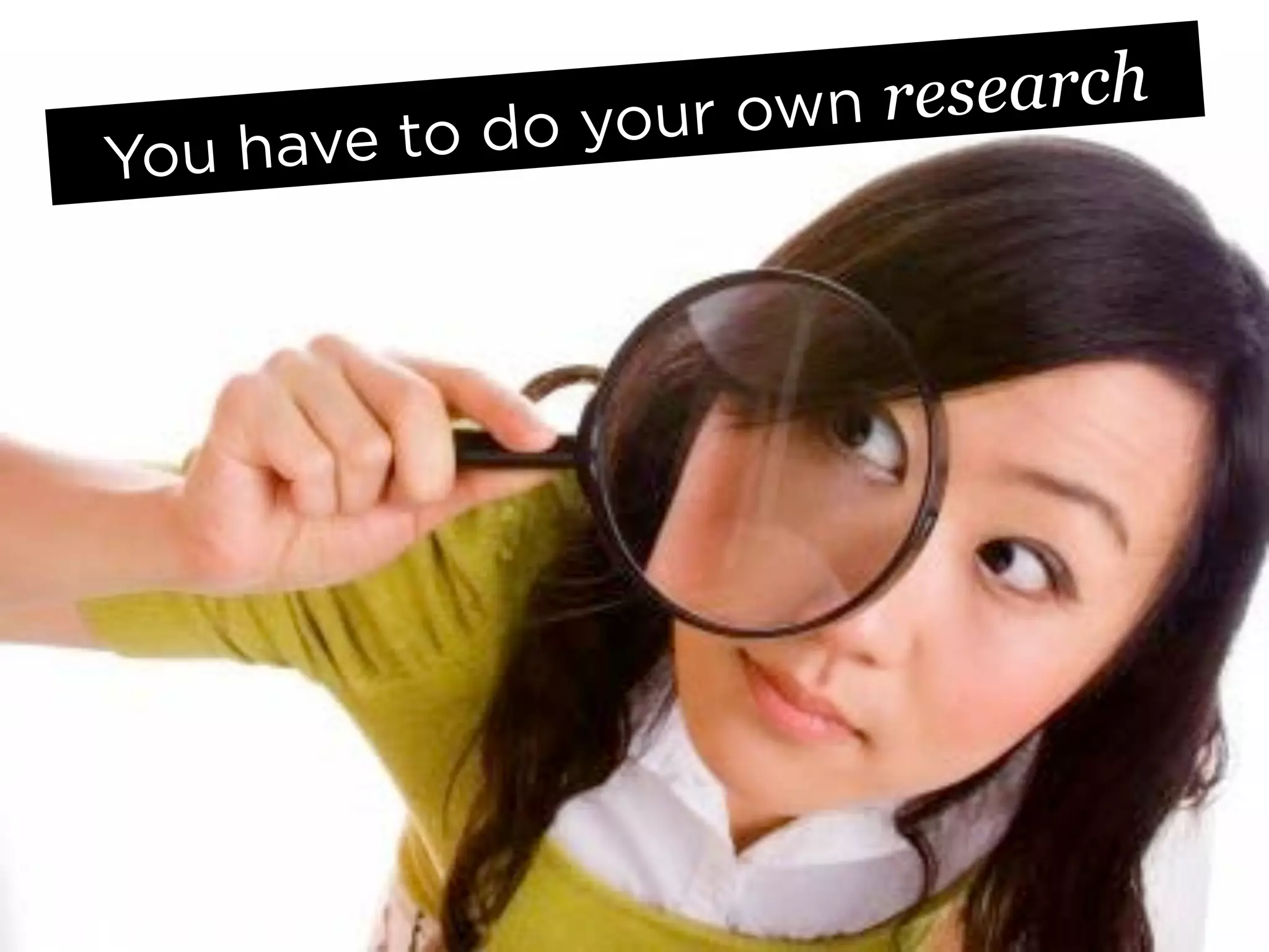 do your ow n research	
  
You have to
 