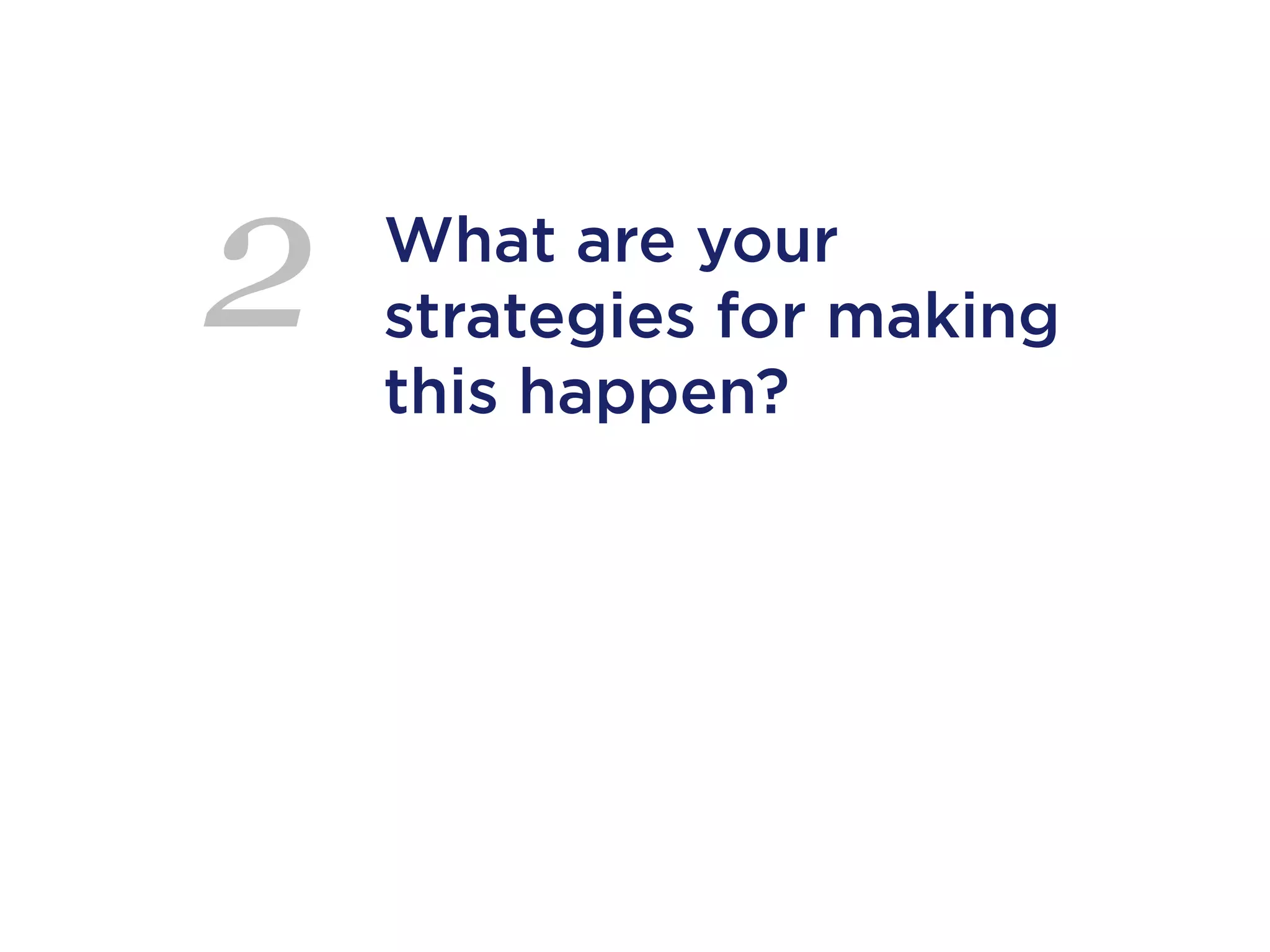 2   What are your
    strategies for making
    this happen?
 