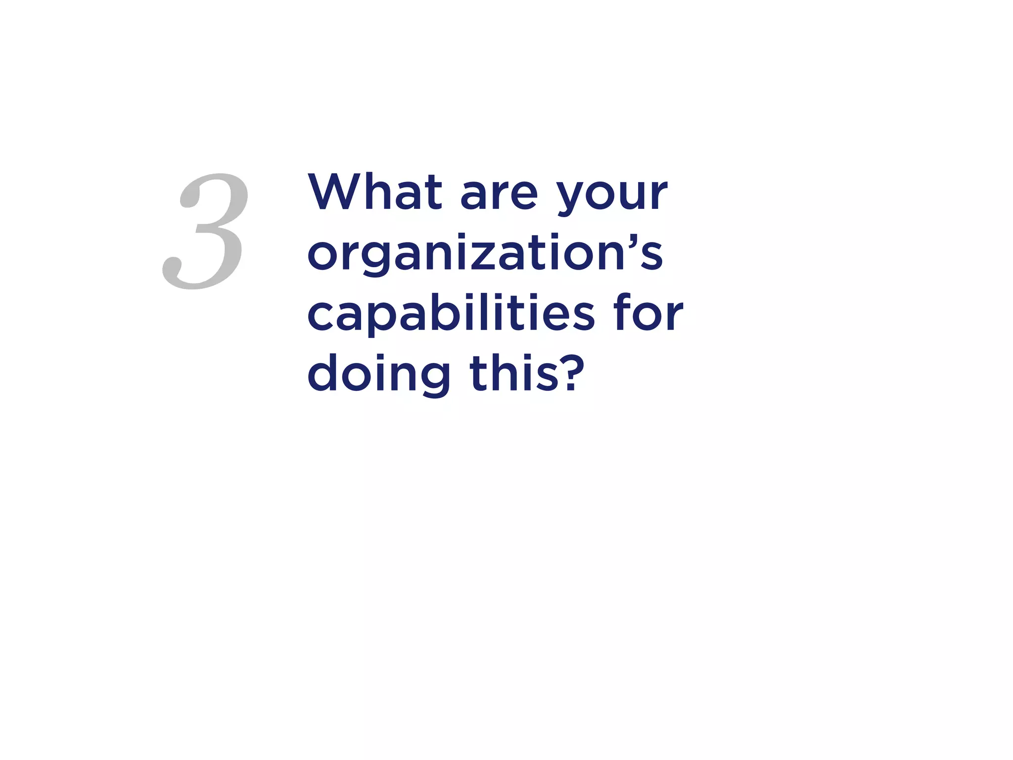 3   What are your
    organization’s
    capabilities for
    doing this?
 