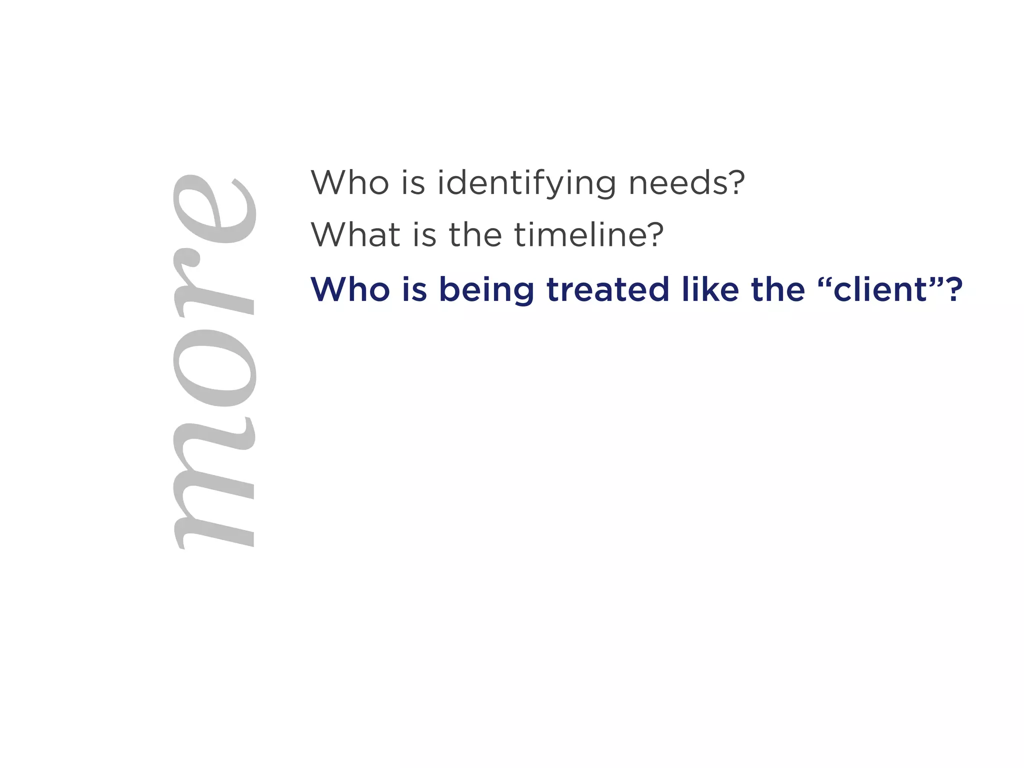 Who is identifying needs?
more   What is the timeline?
       Who is being treated like the “client”?
 