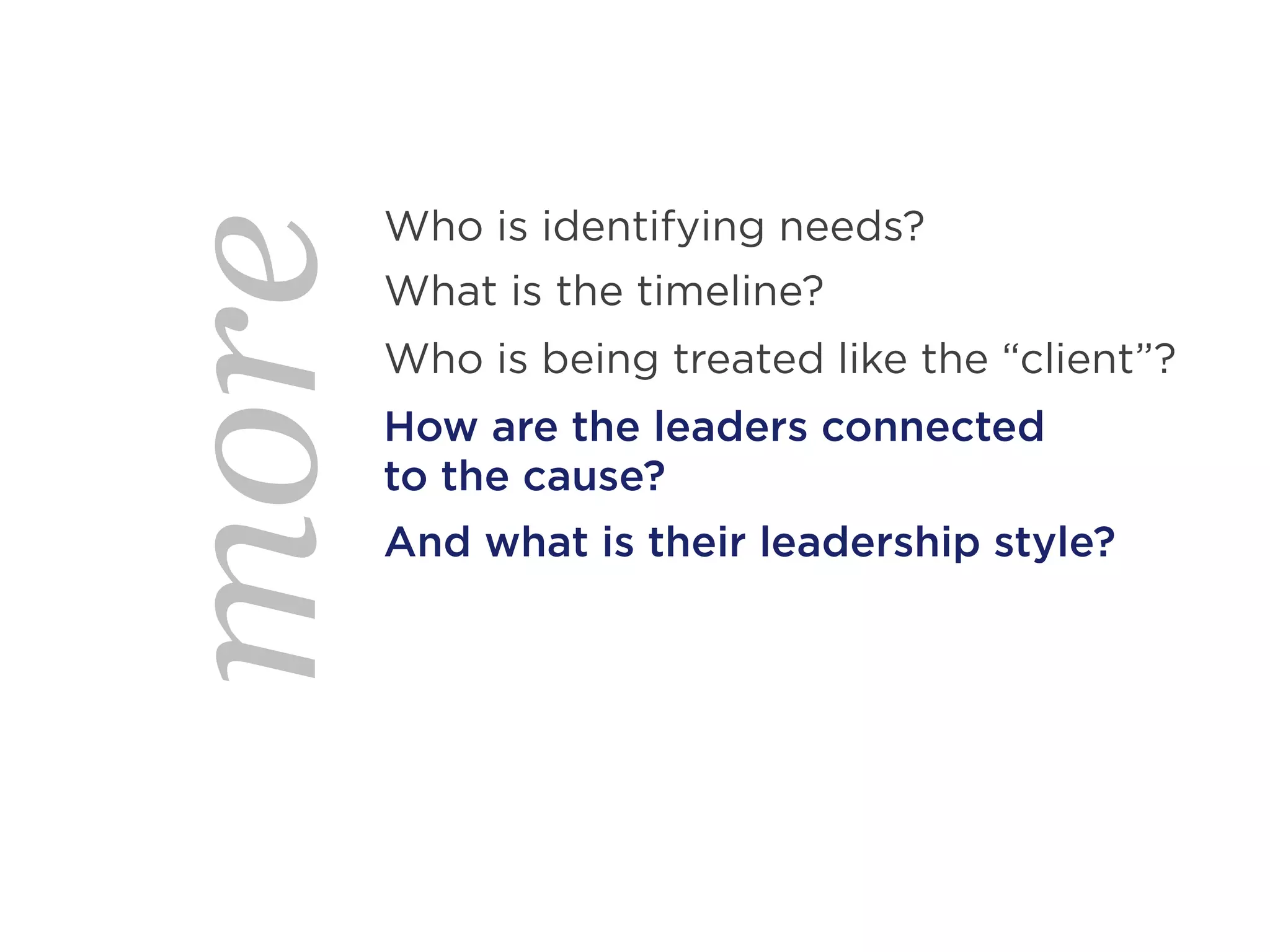 Who is identifying needs?
more   What is the timeline?
       Who is being treated like the “client”?
       How are the leaders connected
       to the cause?
       And what is their leadership style?
 