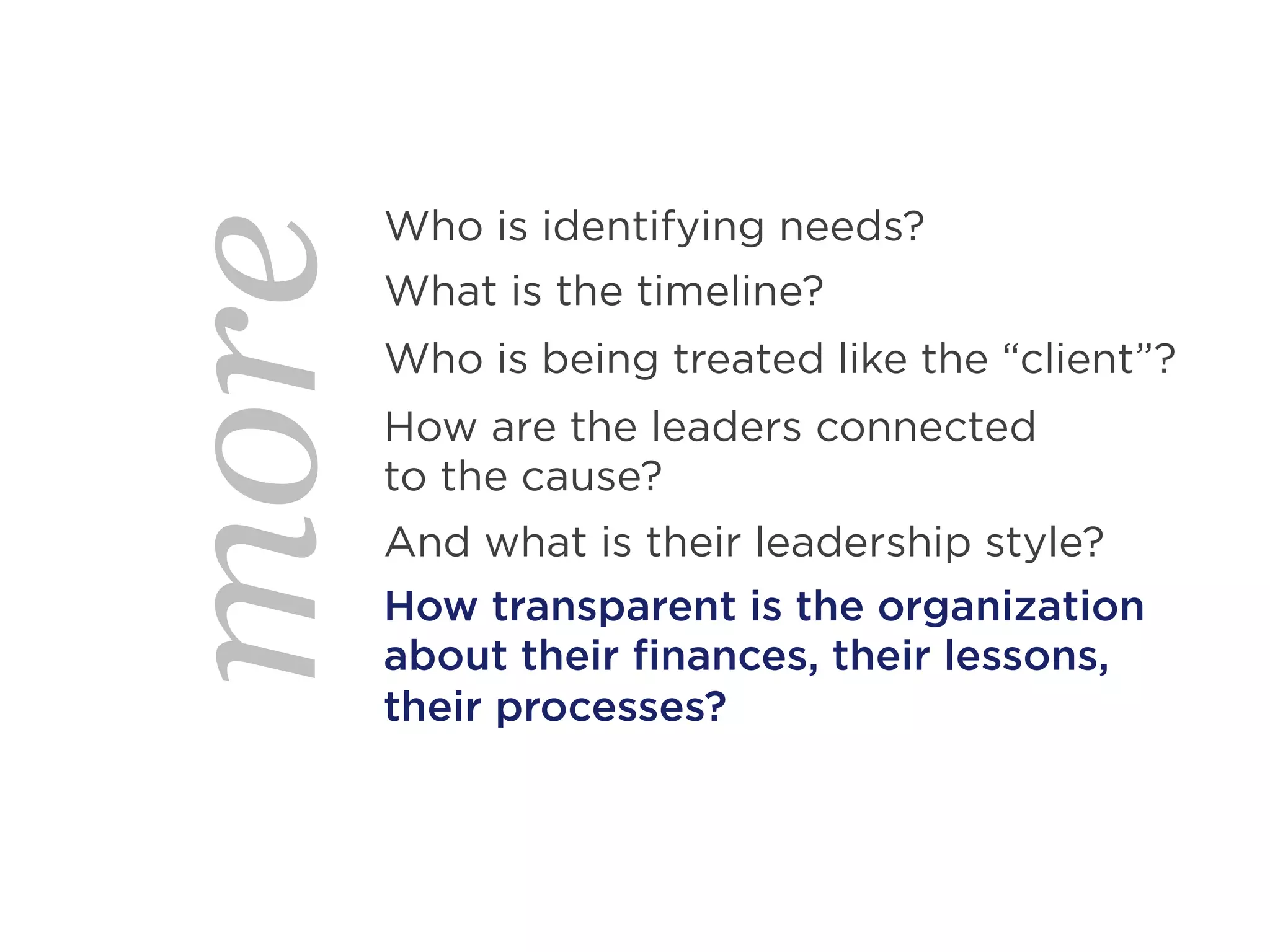 Who is identifying needs?
more   What is the timeline?
       Who is being treated like the “client”?
       How are the leaders connected
       to the cause?
       And what is their leadership style?
       How transparent is the organization
       about their finances, their lessons,
       their processes?
 
