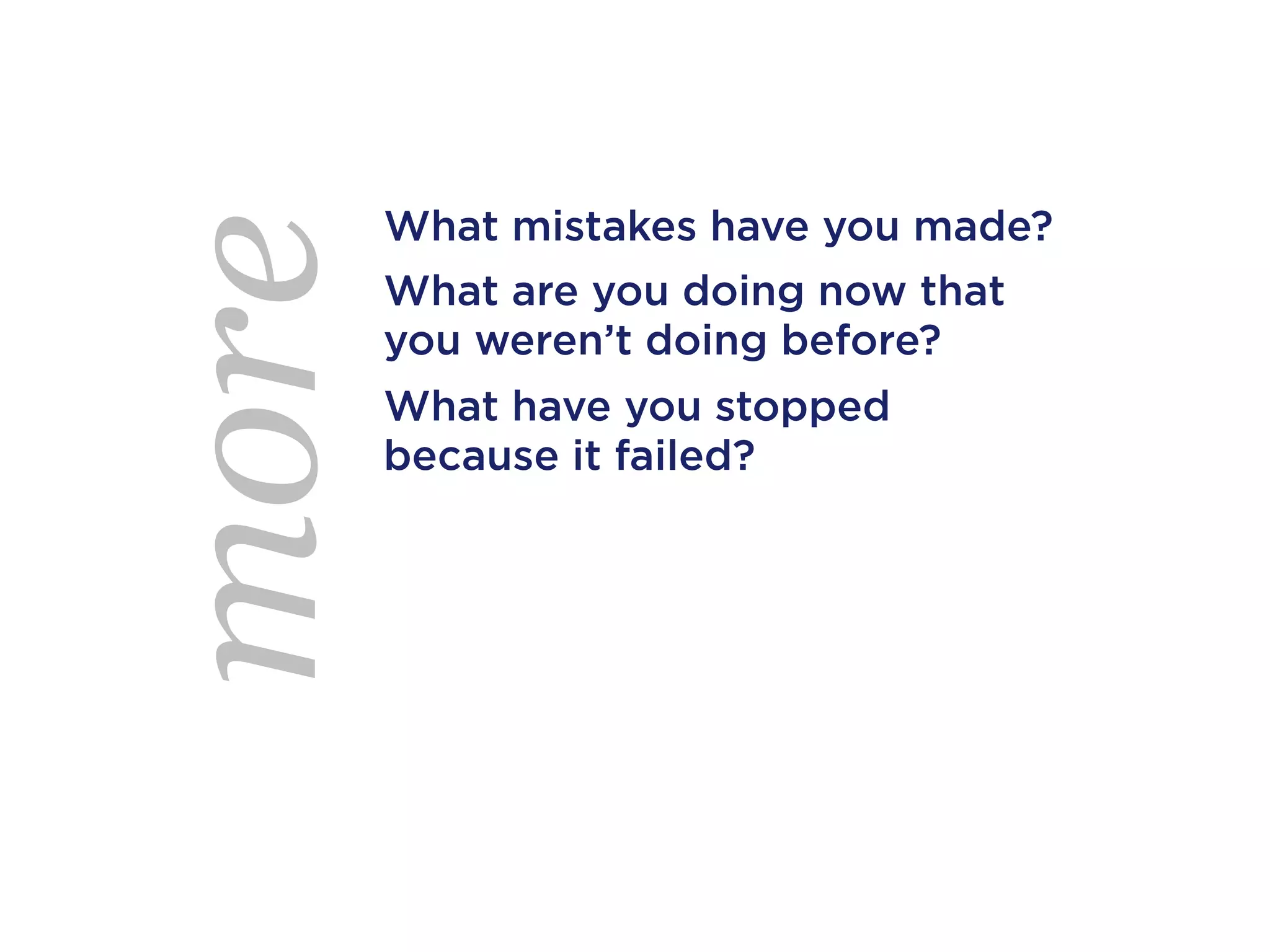 What mistakes have you made?
more   What are you doing now that
       you weren’t doing before?
       What have you stopped
       because it failed?
 