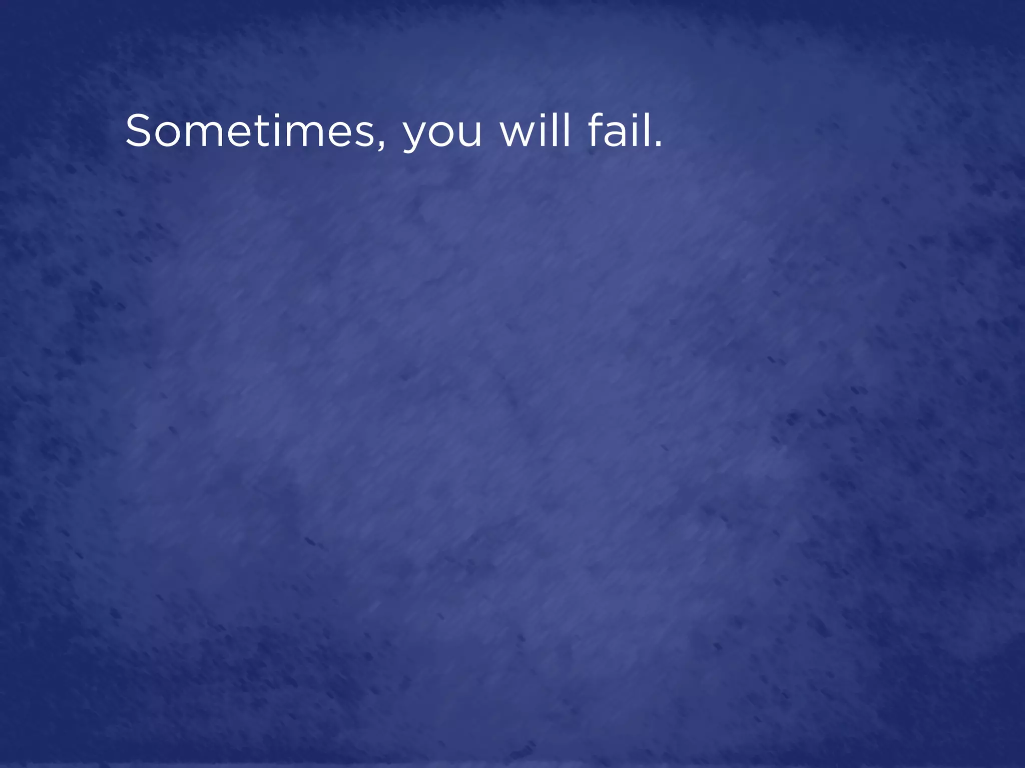 Sometimes, you will fail.
 