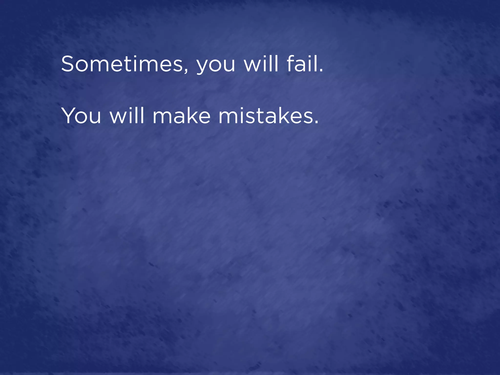 Sometimes, you will fail.

You will make mistakes.
 