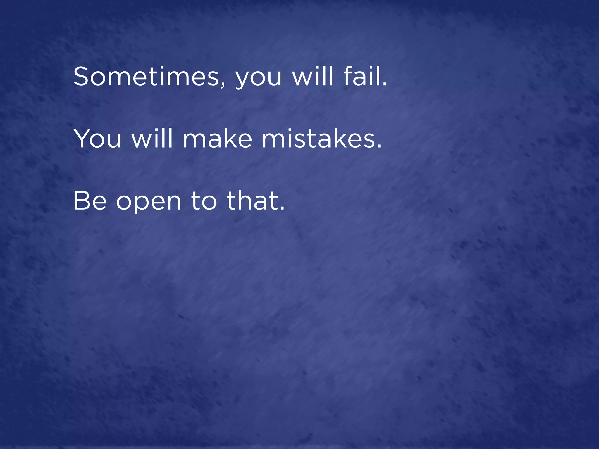 Sometimes, you will fail.

You will make mistakes.

Be open to that.
 
