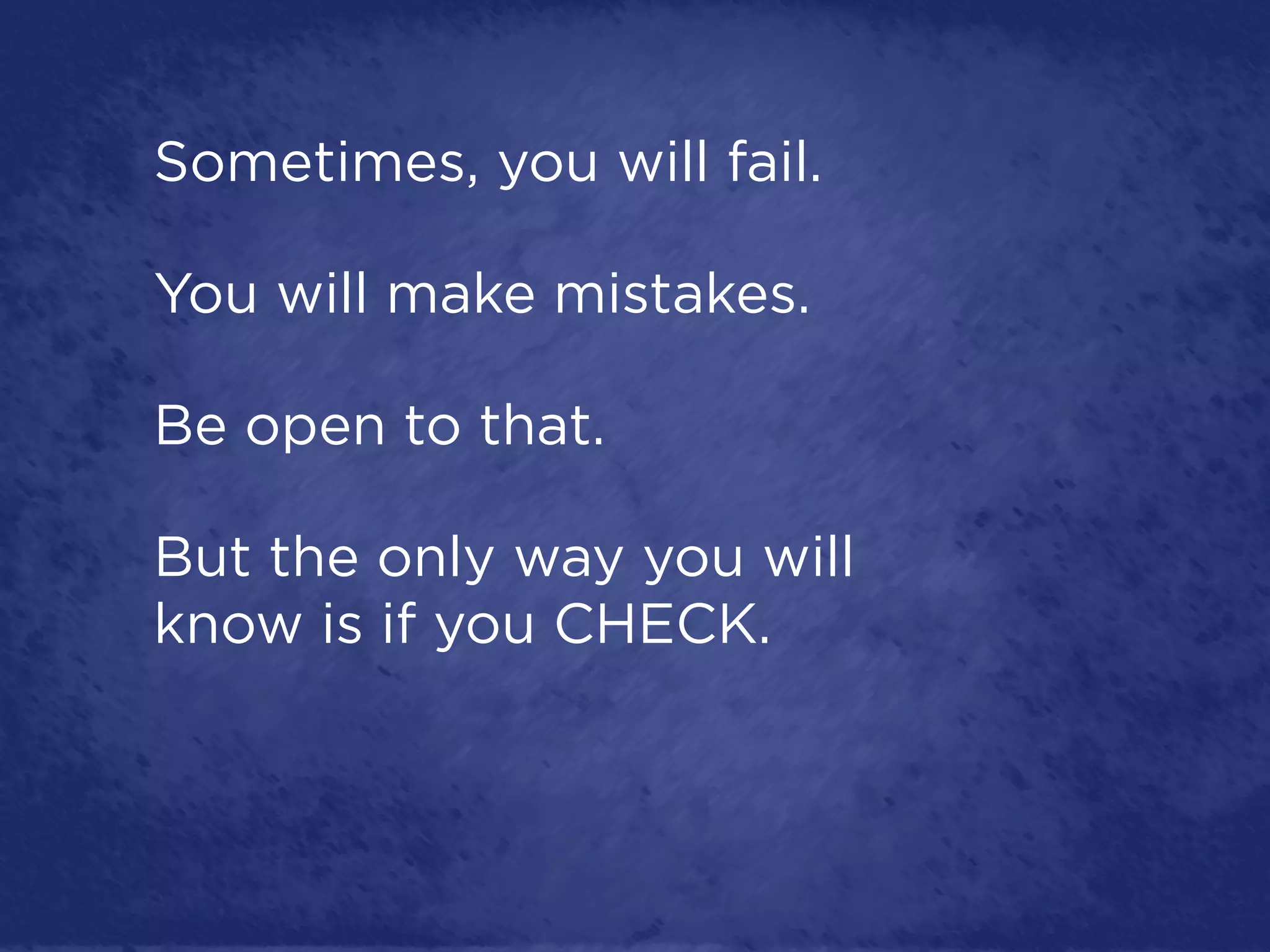 Sometimes, you will fail.

You will make mistakes.

Be open to that.

But the only way you will
know is if you CHECK.
 