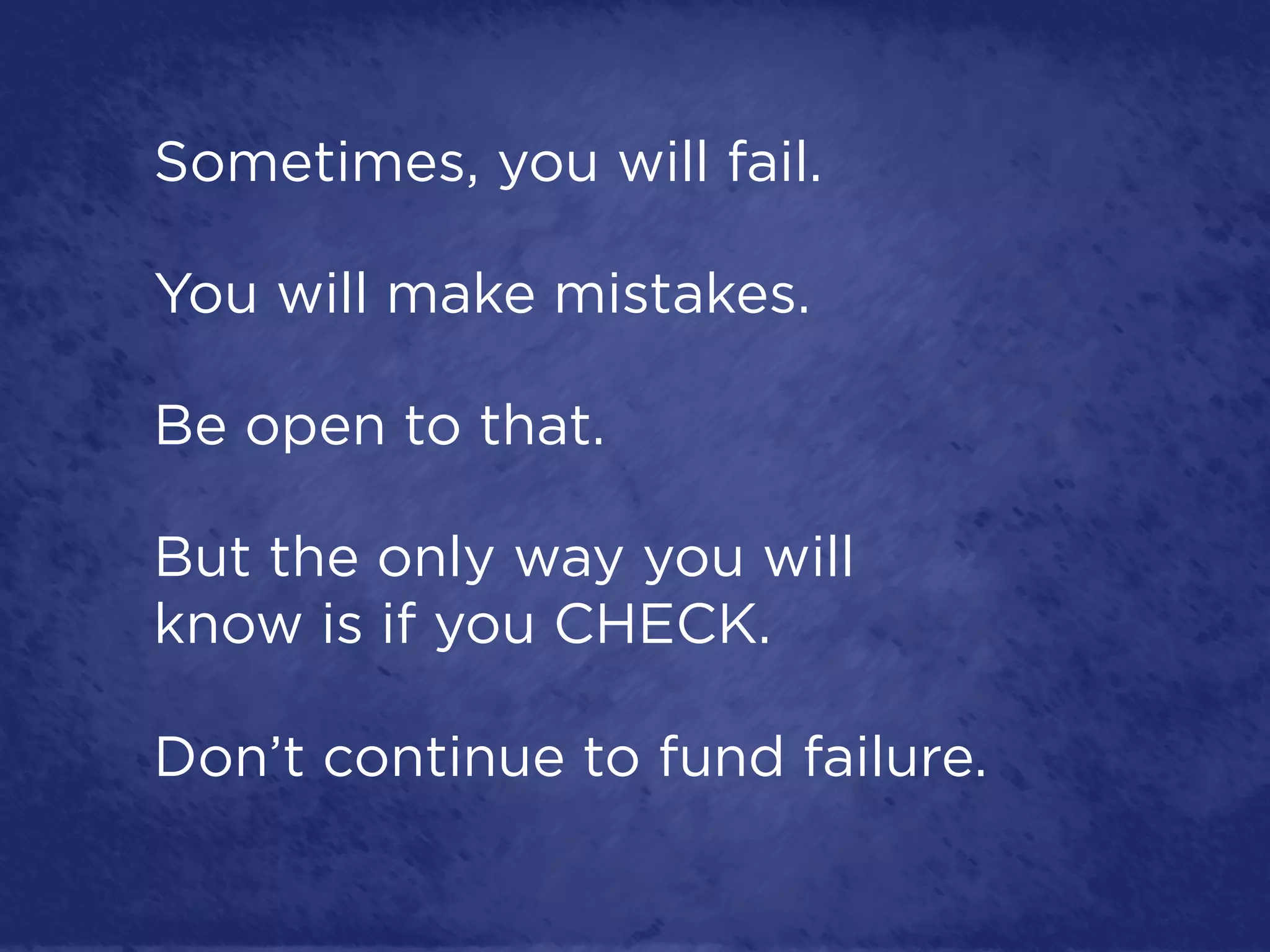 Sometimes, you will fail.

You will make mistakes.

Be open to that.

But the only way you will
know is if you CHECK.

Don’t continue to fund failure.
 
