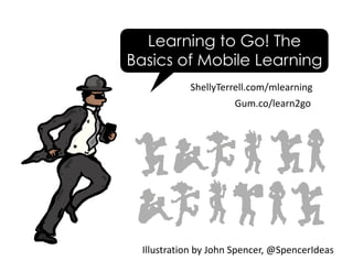ShellyTerrell.com/mlearning	
Illustration	by	John	Spencer,	@SpencerIdeas	
Learning to Go! The
Basics of Mobile Learning
Gum.co/learn2go	
 