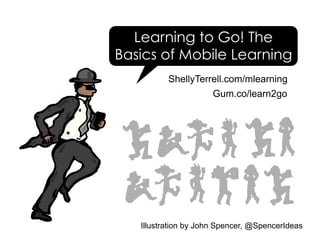 ShellyTerrell.com/mlearning
Illustration by John Spencer, @SpencerIdeas
Learning to Go! The
Basics of Mobile Learning
Gum.co/learn2go
 