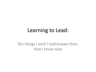 Learning to Lead:
Ten things I wish I had known then,
that I know now

 