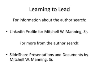 Learning to Lead
For information about the author search:
• LinkedIn Profile for Mitchell W. Manning, Sr.

For more from the author search:
• SlideShare Presentations and Documents by
Mitchell W. Manning, Sr.

 