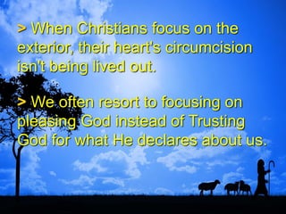 > When Christians focus on the
exterior, their heart's circumcision
isn't being lived out.
> We often resort to focusing on
pleasing God instead of Trusting
God for what He declares about us.
 