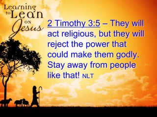 2 Timothy 3:5 – They will
act religious, but they will
reject the power that
could make them godly.
Stay away from people
like that! NLT
 