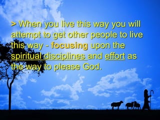 > When you live this way you will
attempt to get other people to live
this way - focusing upon the
spiritual disciplines and effort as
the way to please God.
 